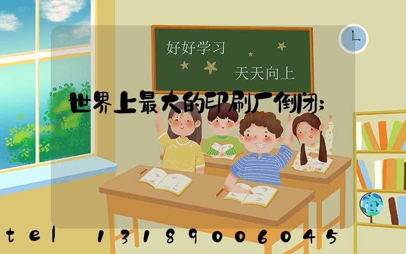 世界上最大的印刷厂倒闭