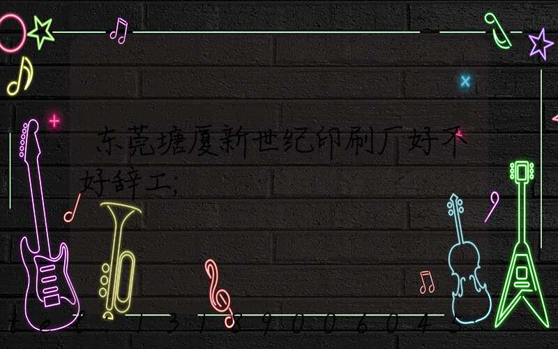 东莞塘厦新世纪印刷厂好不好辞工