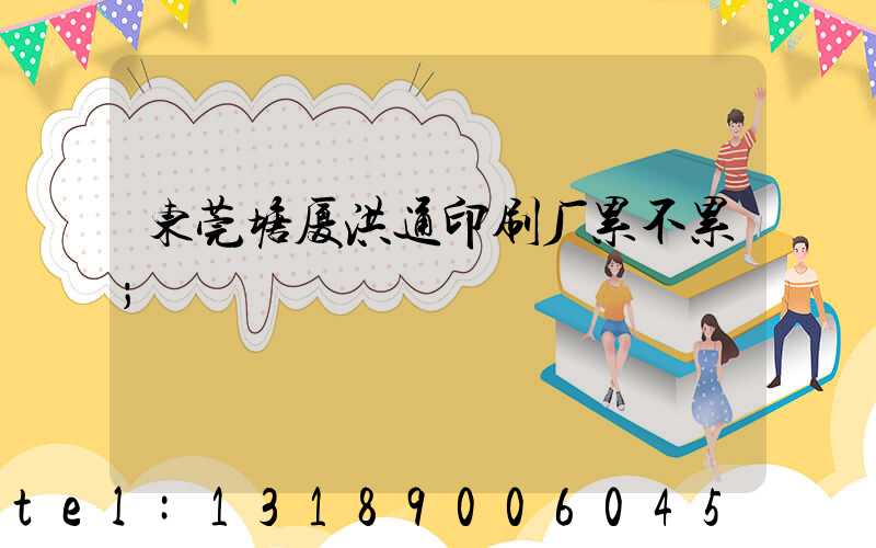 东莞塘厦洪通印刷厂累不累