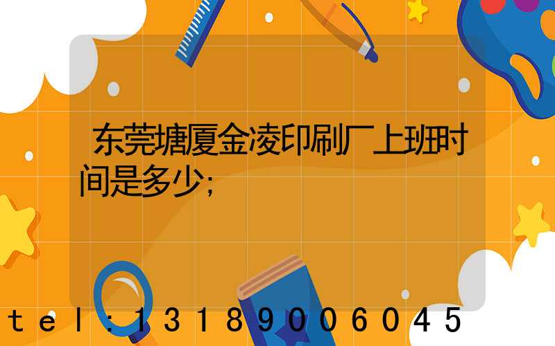 东莞塘厦金凌印刷厂上班时间是多少