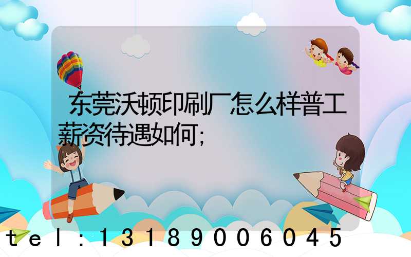 东莞沃顿印刷厂怎么样普工薪资待遇如何