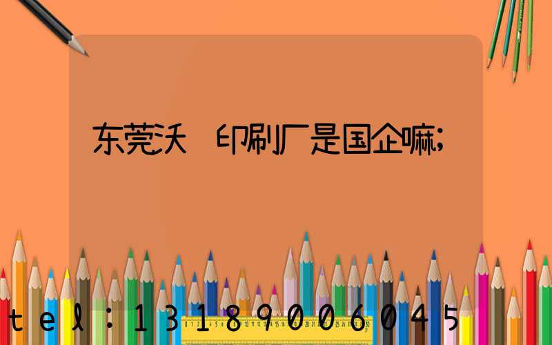 东莞沃顿印刷厂是国企嘛