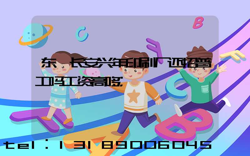 东莞长安兴年印刷厂还招普工吗工资高哆