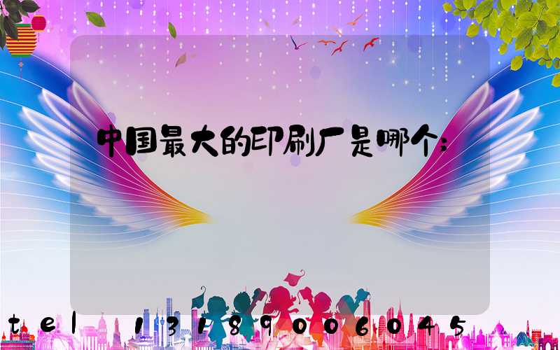 中国最大的印刷厂是哪个