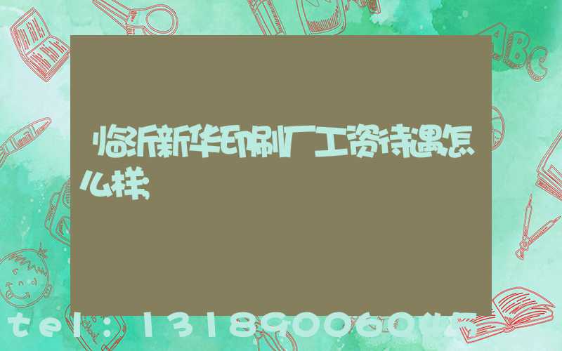 临沂新华印刷厂工资待遇怎么样