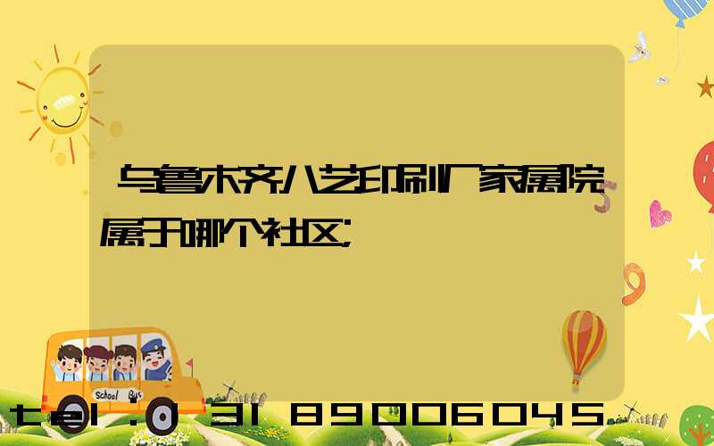乌鲁木齐八艺印刷厂家属院属于哪个社区