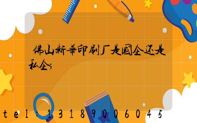 佛山新华印刷厂是国企还是私企