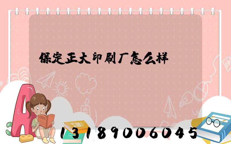 保定正大印刷厂怎么样
