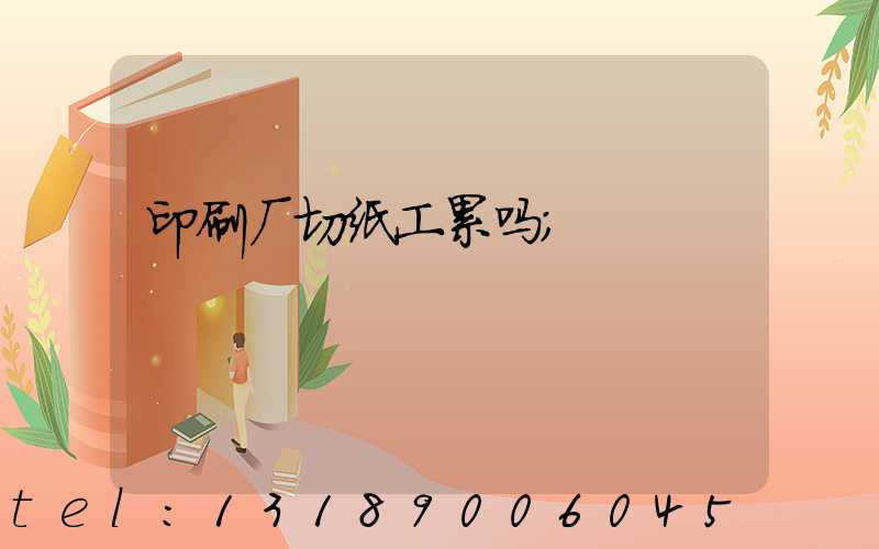 印刷厂切纸工累吗