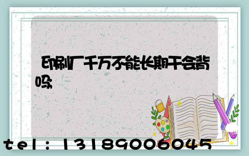 印刷厂千万不能长期干会背吗
