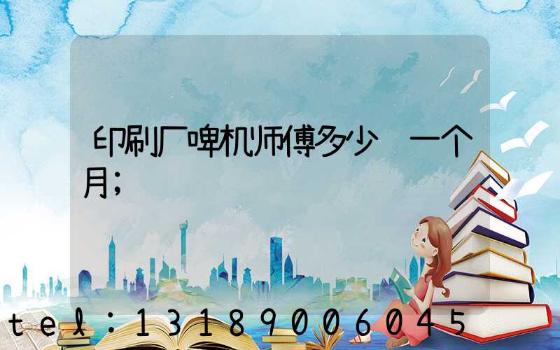 印刷厂啤机师傅多少钱一个月