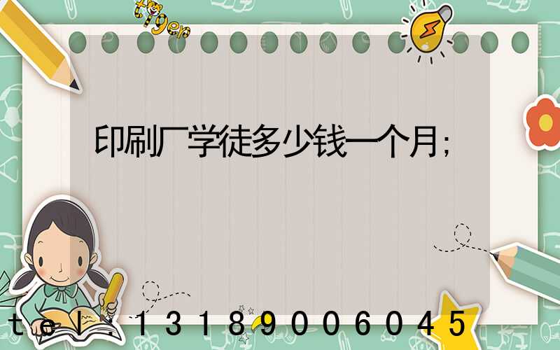 印刷厂学徒多少钱一个月