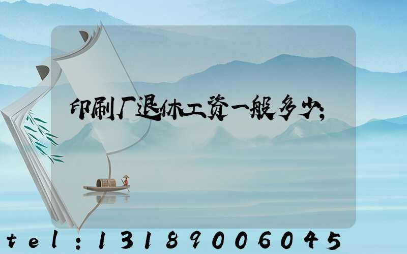 印刷厂退休工资一般多少