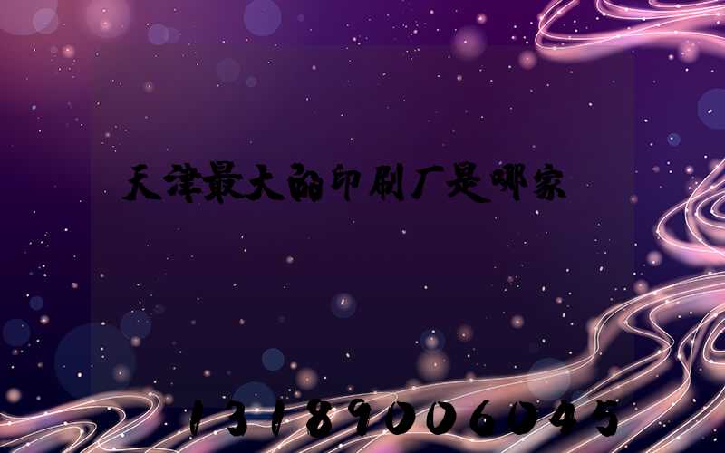 天津最大的印刷厂是哪家