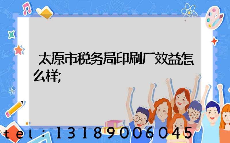 太原市税务局印刷厂效益怎么样