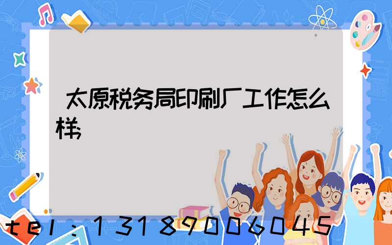 太原税务局印刷厂工作怎么样