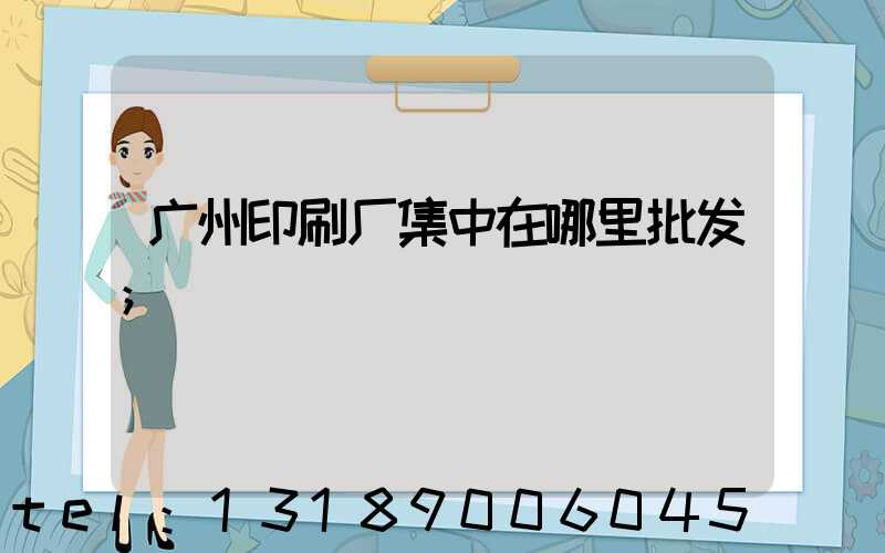 广州印刷厂集中在哪里批发