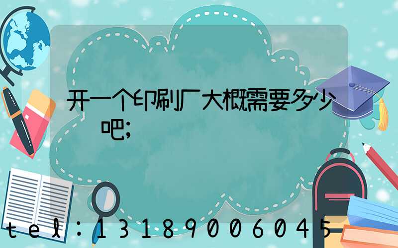 开一个印刷厂大概需要多少钱贴吧