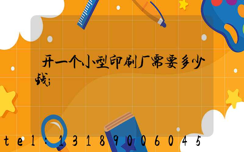 开一个小型印刷厂需要多少钱