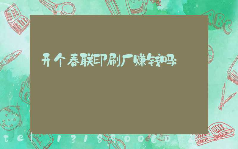 开个春联印刷厂赚钱吗