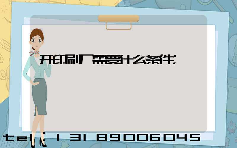 开印刷厂需要什么条件