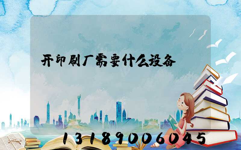 开印刷厂需要什么设备