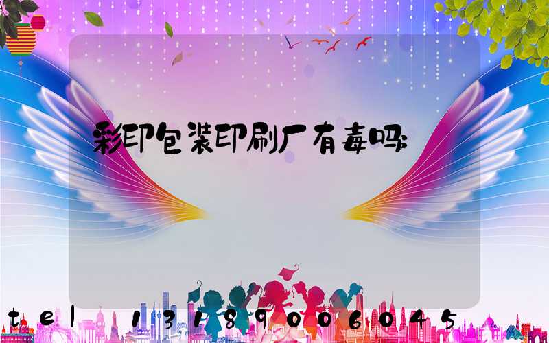 彩印包装印刷厂有毒吗
