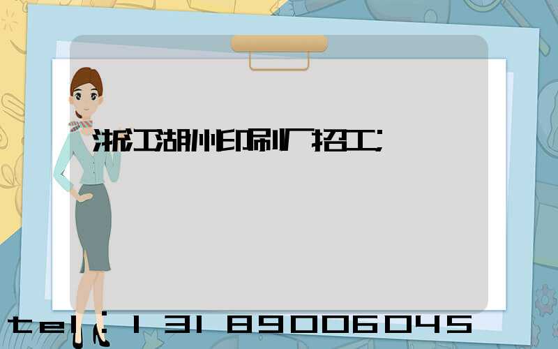 浙江湖州印刷厂招工