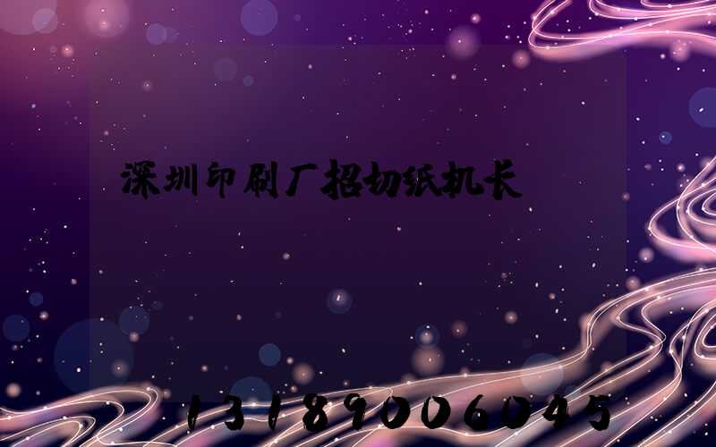 深圳印刷厂招切纸机长