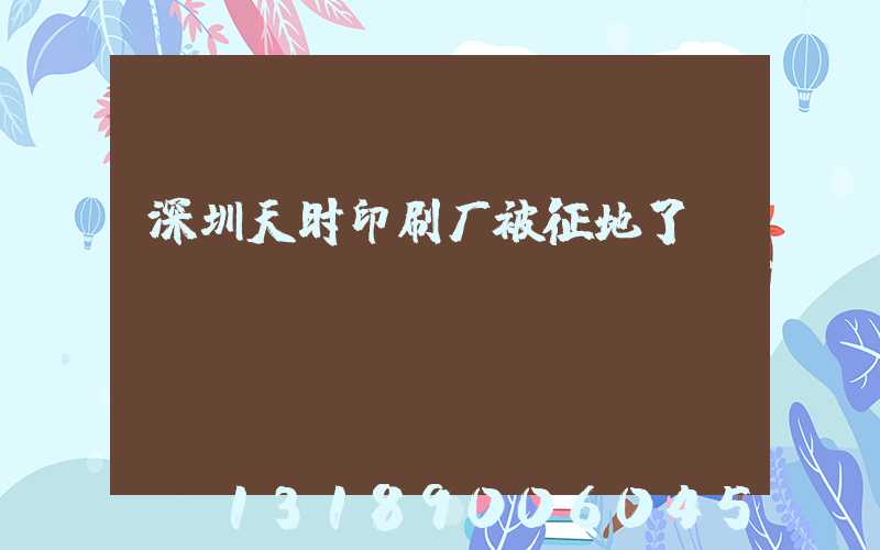深圳天时印刷厂被征地了