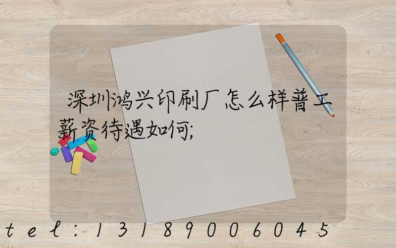 深圳鸿兴印刷厂怎么样普工薪资待遇如何