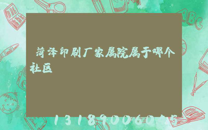 菏泽印刷厂家属院属于哪个社区