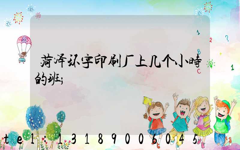 菏泽环宇印刷厂上几个小时的班