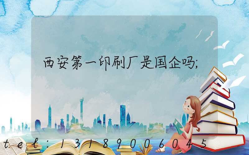 西安第一印刷厂是国企吗
