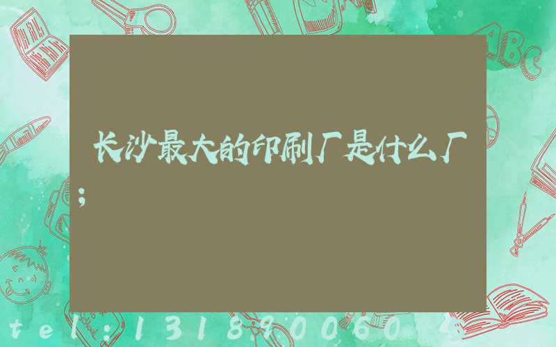 长沙最大的印刷厂是什么厂